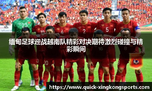 缅甸足球迎战越南队精彩对决期待激烈碰撞与精彩瞬间